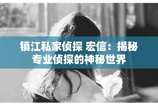 镇江私家侦探 宏信：揭秘专业侦探的神秘世界
