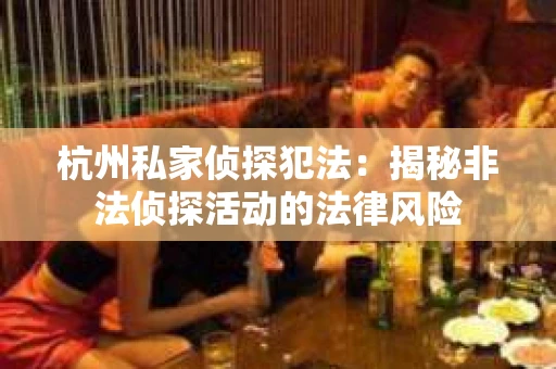 杭州私家侦探犯法：揭秘非法侦探活动的法律风险