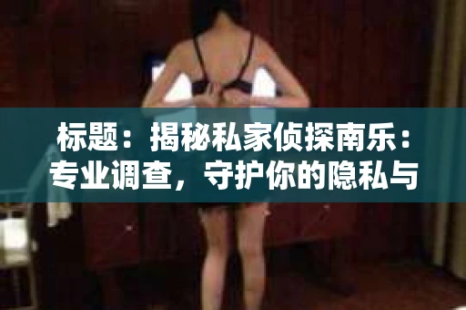 标题：揭秘私家侦探南乐：专业调查，守护你的隐私与权益