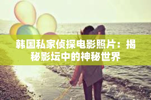 韩国私家侦探电影照片：揭秘影坛中的神秘世界