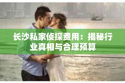 长沙私家侦探费用：揭秘行业真相与合理预算
