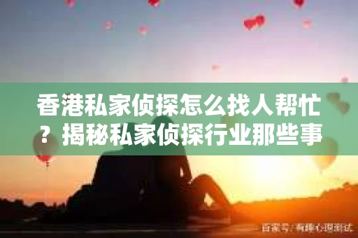 香港私家侦探怎么找人帮忙？揭秘私家侦探行业那些事儿
