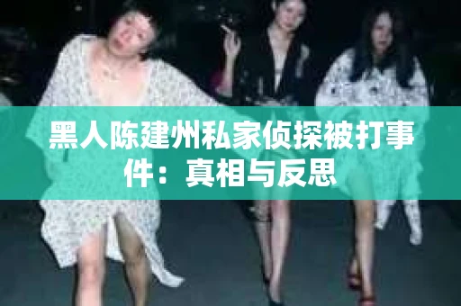 黑人陈建州私家侦探被打事件：真相与反思