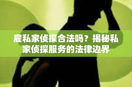 雇私家侦探合法吗？揭秘私家侦探服务的法律边界