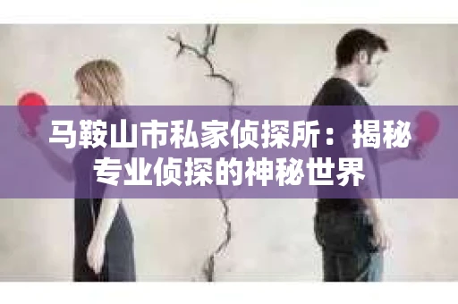马鞍山市私家侦探所:揭秘专业侦探的神秘世界 马鞍山市私家侦探所:揭秘专业侦探的神秘世界