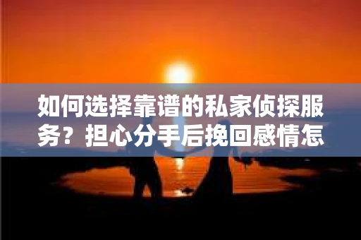如何选择靠谱的私家侦探服务？担心分手后挽回感情怎么办？