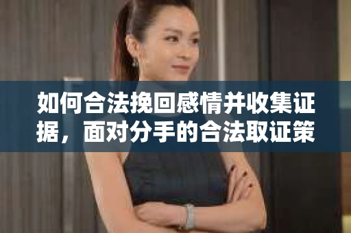 如何合法挽回感情并收集证据,面对分手的合法取证策略 如何合法挽回感情并收集证据,面对分手的合法取证策略