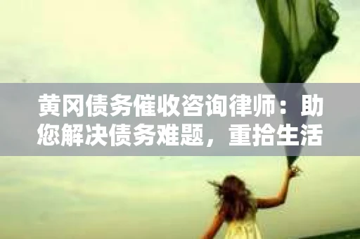黄冈债务催收咨询律师：助您解决债务难题，重拾生活信心