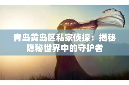 青岛黄岛区私家侦探：揭秘隐秘世界中的守护者