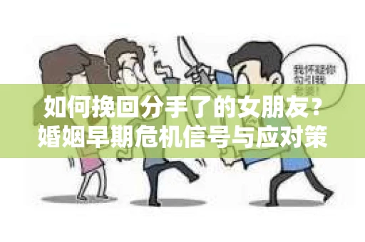 如何挽回分手了的女朋友？婚姻早期危机信号与应对策略