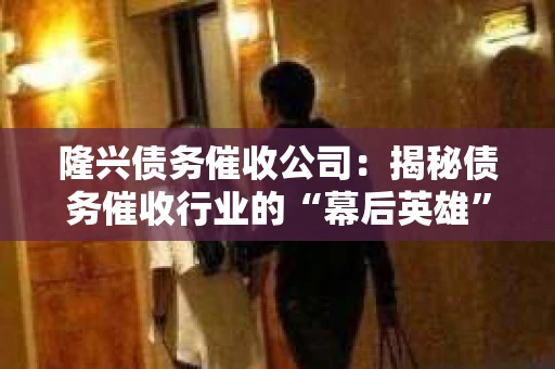 隆兴债务催收公司：揭秘债务催收行业的“幕后英雄”