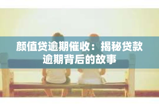 颜值贷逾期催收：揭秘贷款逾期背后的故事