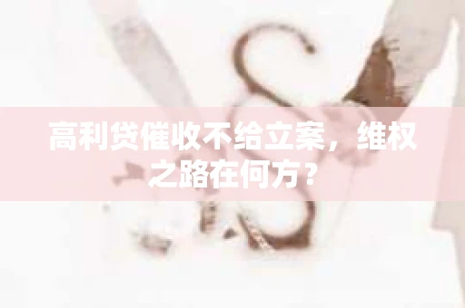 高利贷催收不给立案，维权之路在何方？