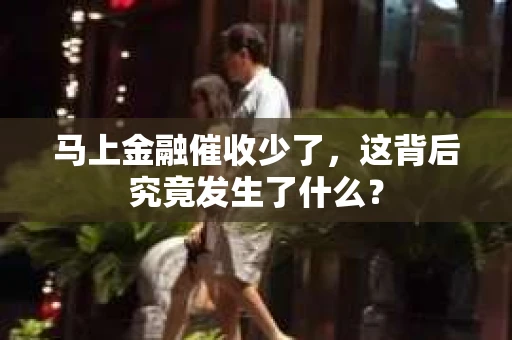 马上金融催收少了，这背后究竟发生了什么？