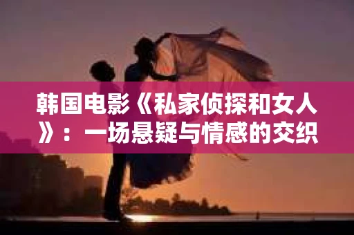 韩国电影《私家侦探和女人》:一场悬疑与情感的交织之旅 韩国电影《私家侦探和女人》:一场悬疑与情感的交织之旅