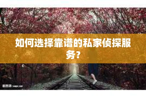 如何选择靠谱的私家侦探服务？