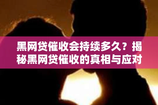 黑网贷催收会持续多久？揭秘黑网贷催收的真相与应对策略