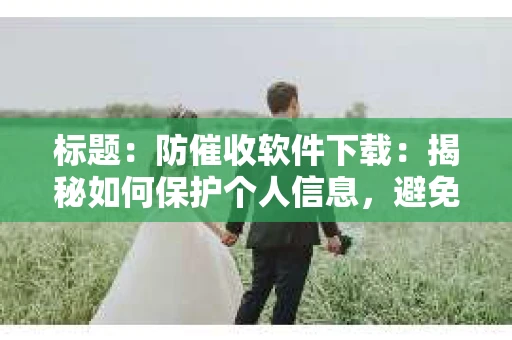 标题:防催收软件下载:揭秘如何保护个人信息,避免骚扰电话 标题:防催收软件下载:揭秘如何保护个人信息,避免骚扰电话