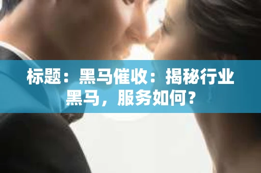 标题：黑马催收：揭秘行业黑马，服务如何？