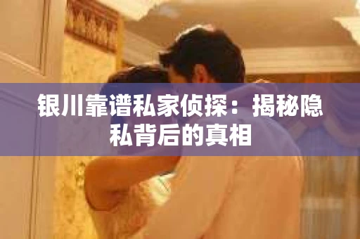 银川靠谱私家侦探：揭秘隐私背后的真相