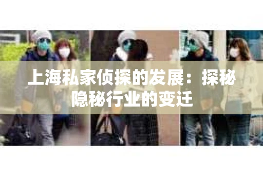 上海私家侦探的发展：探秘隐秘行业的变迁