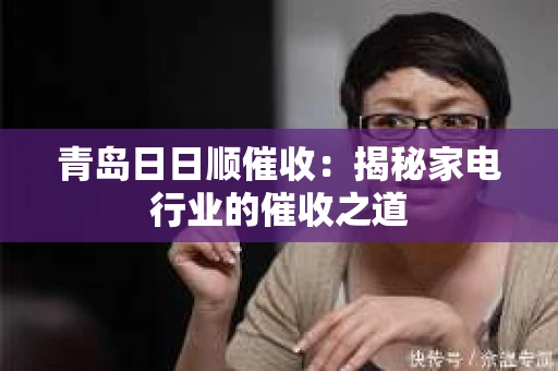 青岛日日顺催收：揭秘家电行业的催收之道