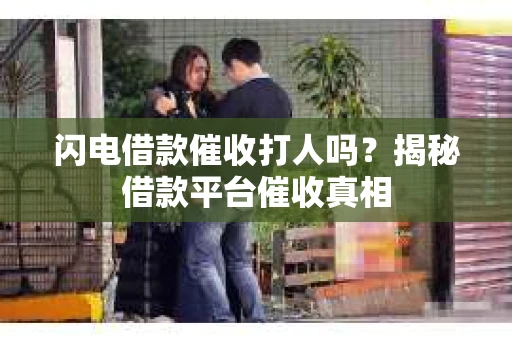 闪电借款催收打人吗？揭秘借款平台催收真相