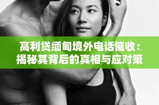 高利贷缅甸境外电话催收：揭秘其背后的真相与应对策略