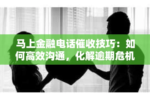 马上金融电话催收技巧：如何高效沟通，化解逾期危机