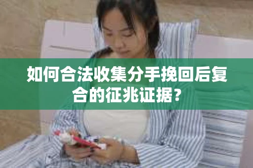 如何合法收集分手挽回后复合的征兆证据? 如何合法收集分手挽回后复合的征兆证据?