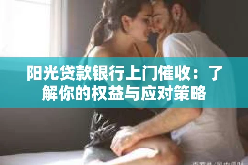 阳光贷款银行上门催收：了解你的权益与应对策略