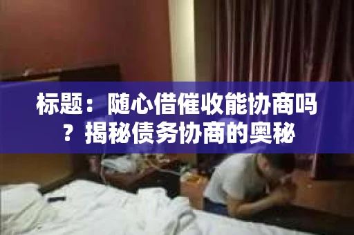 标题：随心借催收能协商吗？揭秘债务协商的奥秘