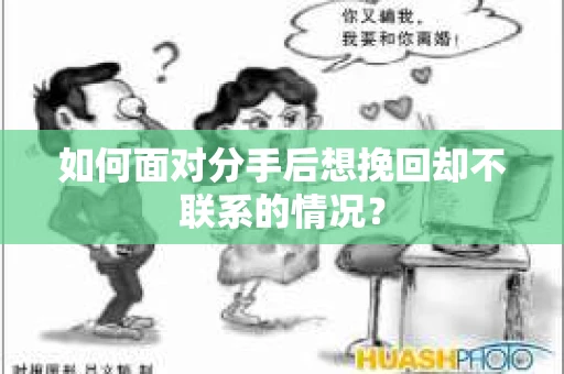 如何面对分手后想挽回却不联系的情况？