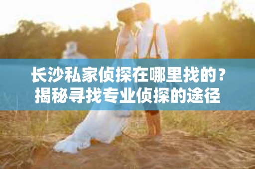 长沙私家侦探在哪里找的？揭秘寻找专业侦探的途径