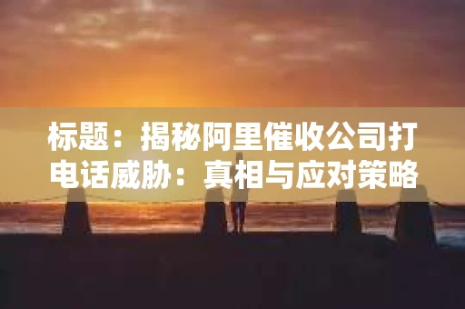 标题：揭秘阿里催收公司打电话威胁：真相与应对策略