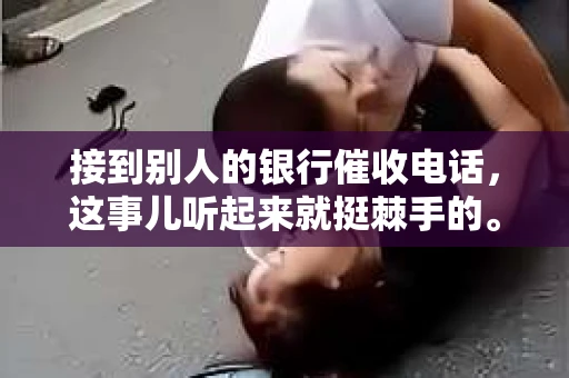 接到别人的银行催收电话，这事儿听起来就挺棘手的。我最近就遇到了这样的事情，所以想和大家聊聊这个话题。首先，你得明白，银行催收电话并不是什么新鲜事儿，但面对这样的电话，我们该如何应对呢？下面，我就从自己的经历出发，和大家分享一下我的看法。