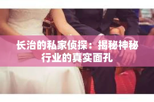 长治的私家侦探：揭秘神秘行业的真实面孔