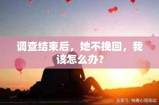 调查结束后,她不挽回,我该怎么办? 调查结束后,她不挽回,我该怎么办?