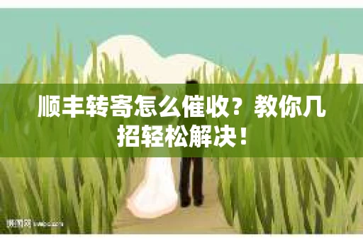 顺丰转寄怎么催收？教你几招轻松解决！