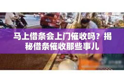 马上借条会上门催收吗？揭秘借条催收那些事儿