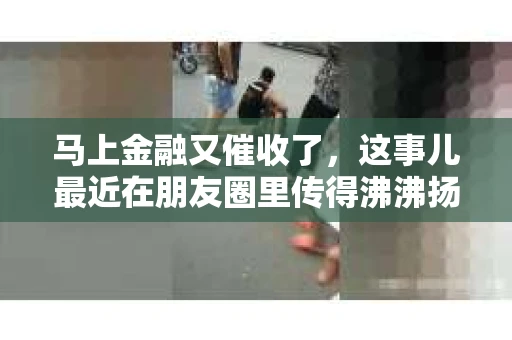 马上金融又催收了，这事儿最近在朋友圈里传得沸沸扬扬。说实话，我也有点好奇，这马上金融到底是怎么回事？催收又是怎么一回事？今天，我就来跟大家聊聊这个话题。