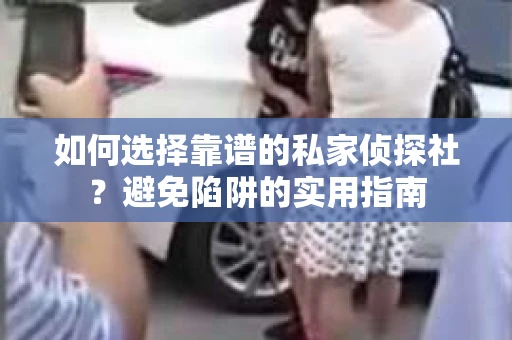 如何选择靠谱的私家侦探社?避免陷阱的实用指南 如何选择靠谱的私家侦探社?避免陷阱的实用指南