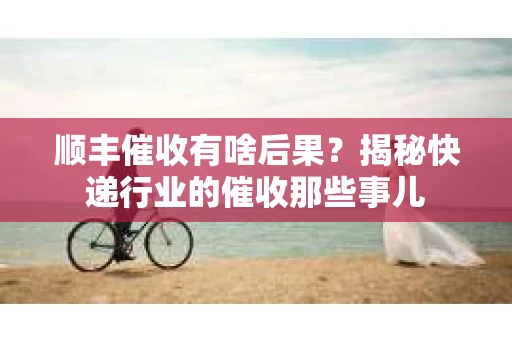 顺丰催收有啥后果？揭秘快递行业的催收那些事儿