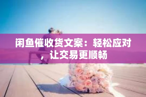 闲鱼催收货文案：轻松应对，让交易更顺畅