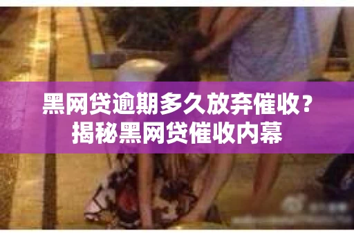 黑网贷逾期多久放弃催收？揭秘黑网贷催收内幕