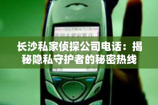 长沙私家侦探公司电话：揭秘隐私守护者的秘密热线