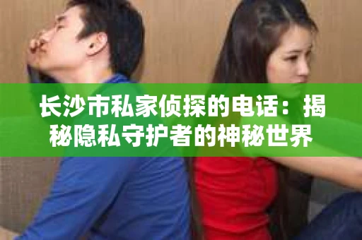长沙市私家侦探的电话：揭秘隐私守护者的神秘世界