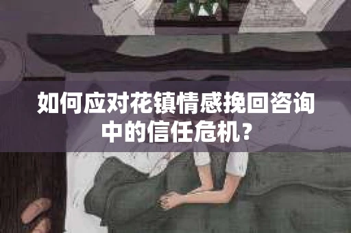 如何应对花镇情感挽回咨询中的信任危机? 如何应对花镇情感挽回咨询中的信任危机?