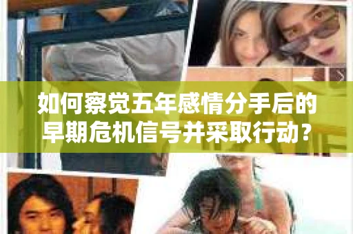 如何察觉五年感情分手后的早期危机信号并采取行动？