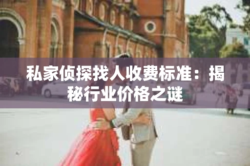 私家侦探找人收费标准：揭秘行业价格之谜